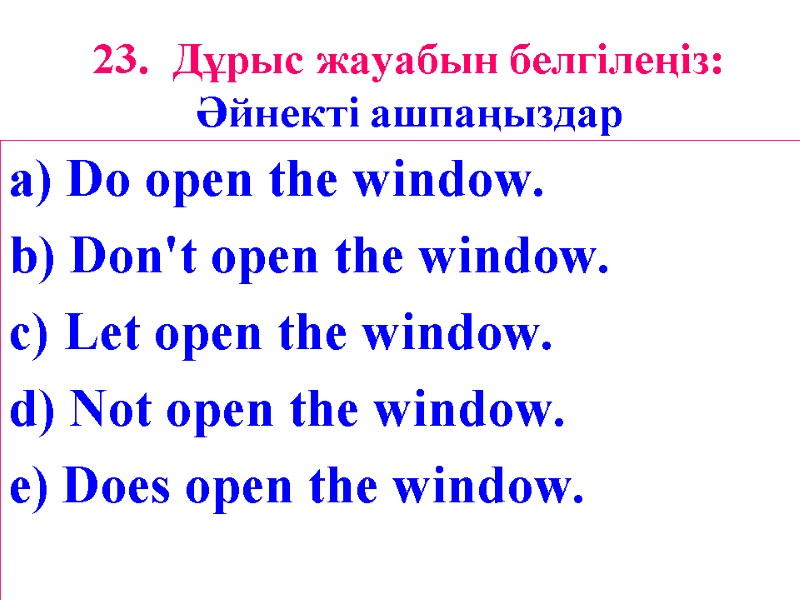 23. Дұрыс жауабын белгілеңіз: Әйнекті ашпаңыздар a) Do open the window. b) Don't open